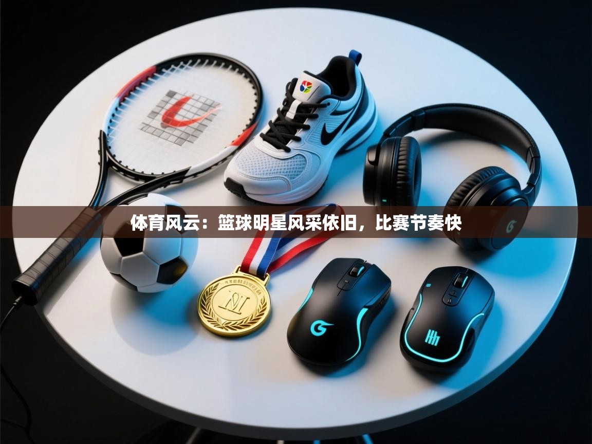 体育风云：篮球明星风采依旧，比赛节奏快  第1张