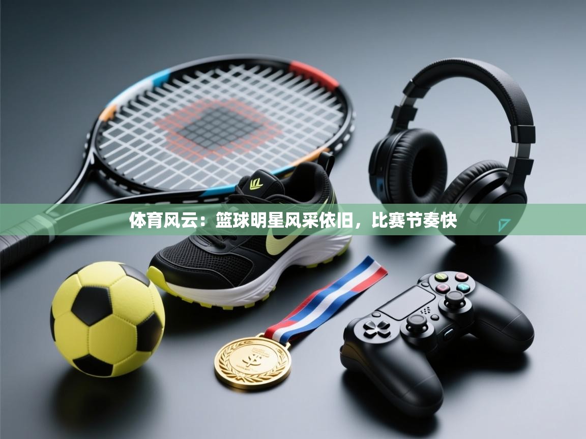 体育风云：篮球明星风采依旧，比赛节奏快  第2张