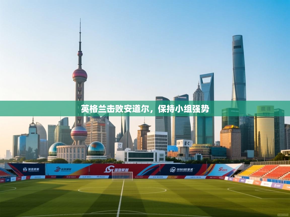 英格兰击败安道尔，保持小组强势  第1张