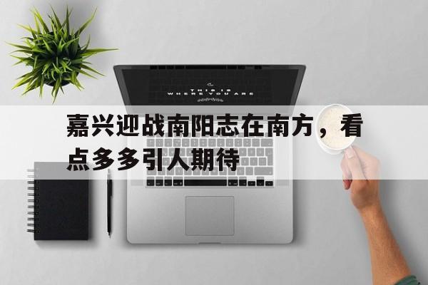 星空体育网站-嘉兴迎战南阳志在南方，看点多多引人期待的简单介绍